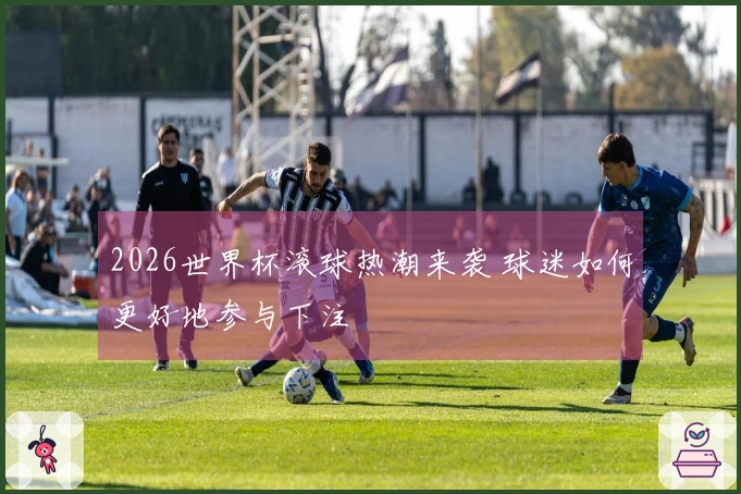 2026世界杯滚球热潮来袭 球迷如何更好地参与下注