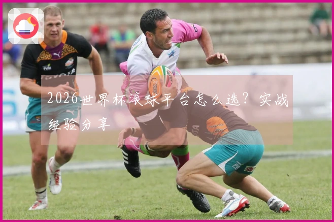 2026世界杯滚球平台怎么选？实战经验分享