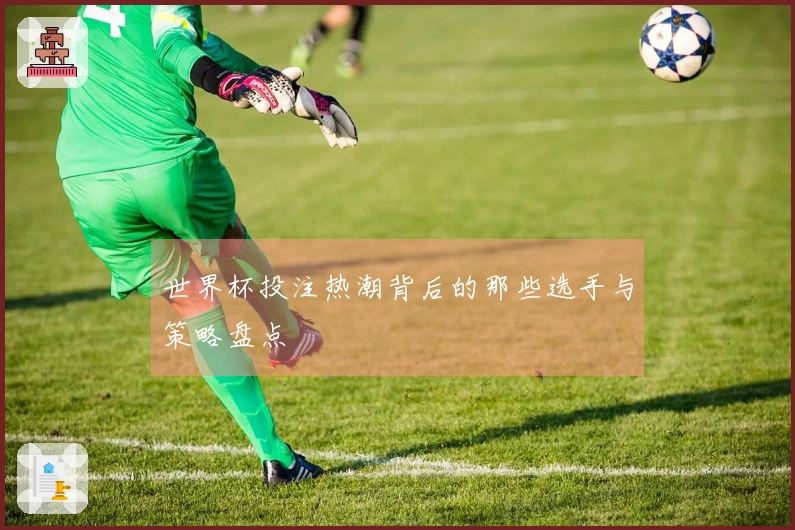 世界杯投注热潮背后的那些选手与策略盘点