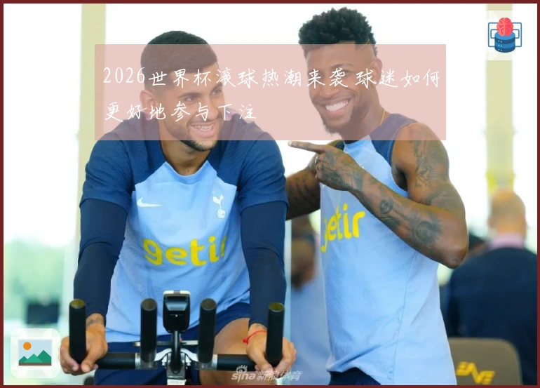 2026世界杯滚球热潮来袭 球迷如何更好地参与下注