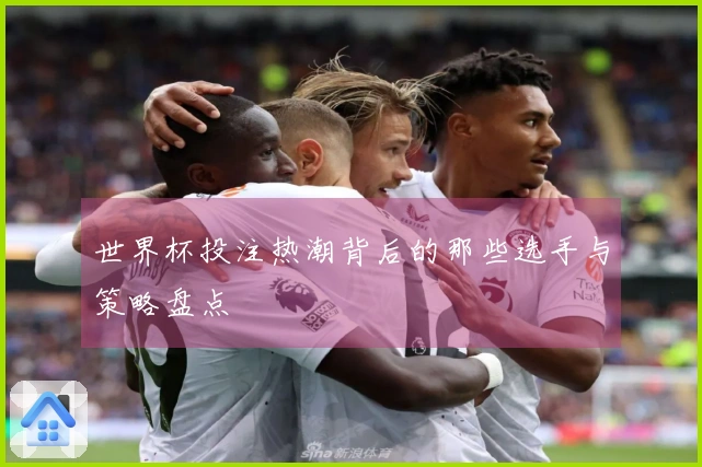 世界杯投注热潮背后的那些选手与策略盘点