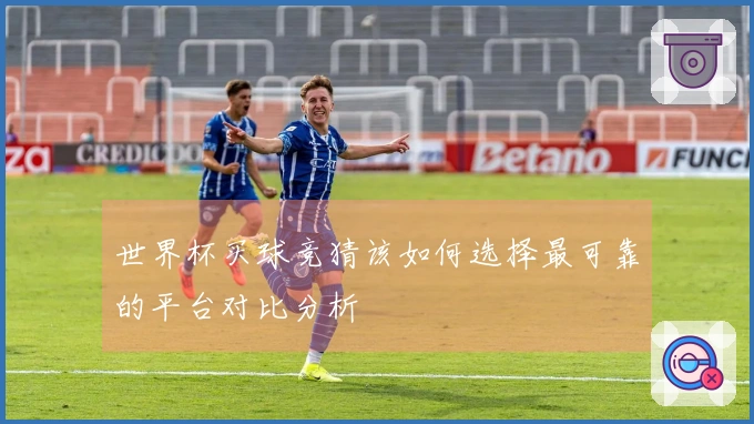 世界杯买球竞猜该如何选择最可靠的平台对比分析
